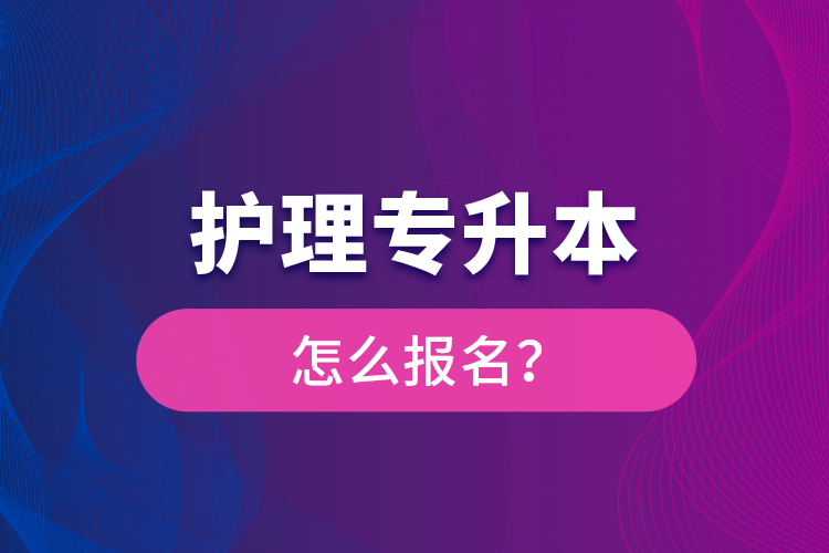 護(hù)理專升本怎么報(bào)名？