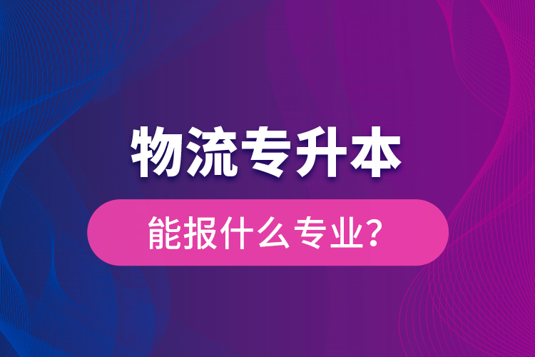 物流專升本能報什么專業(yè)？