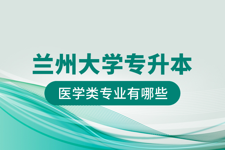 蘭州大學專升本醫(yī)學類專業(yè)有哪些