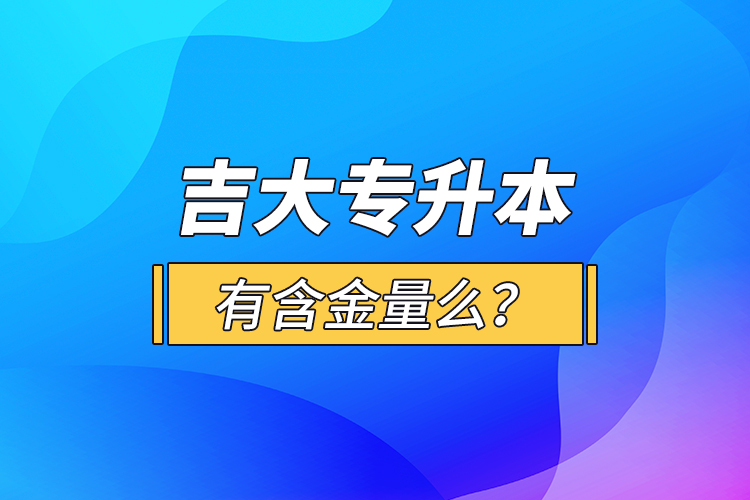 吉大專升本有含金量么？