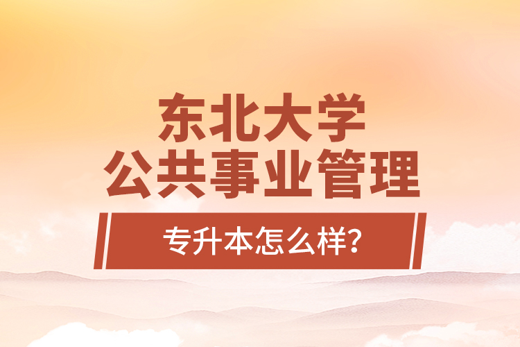 東北大學公共事業(yè)管理專升本怎么樣？