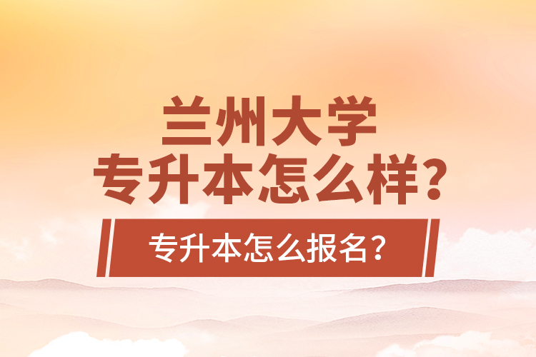 蘭州大學(xué)專升本怎么樣？專升本怎么報名？