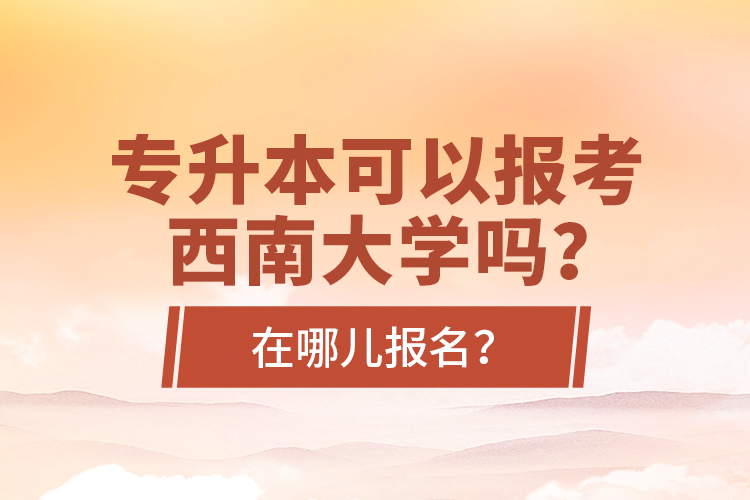 專升本可以報考西南大學嗎？在哪兒報名？
