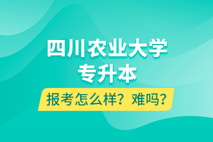 四川農(nóng)業(yè)大學(xué)專升本報(bào)考怎么樣？難嗎？
