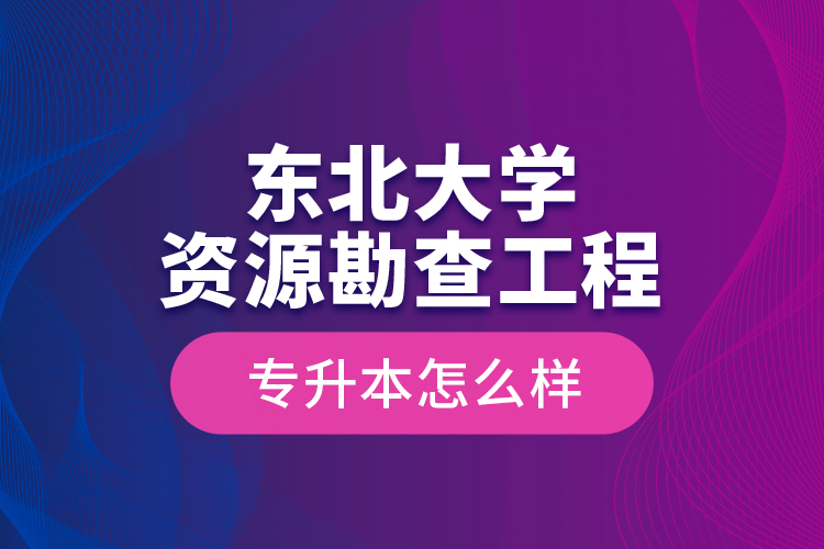 東北大學(xué)資源勘查工程專升本怎么樣
