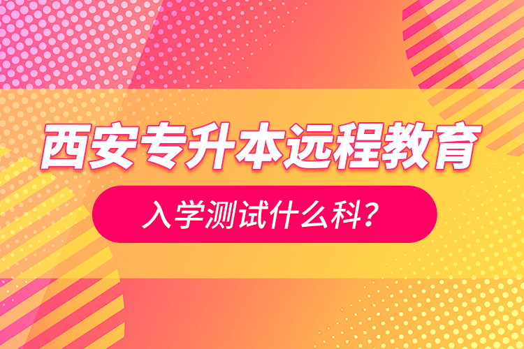西安專升本遠(yuǎn)程教育入學(xué)測(cè)試什么科？