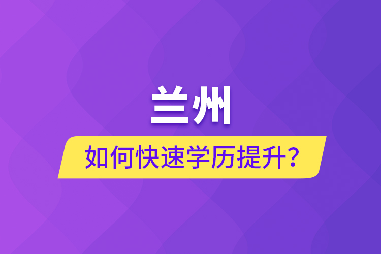 蘭州如何快速學(xué)歷提升？