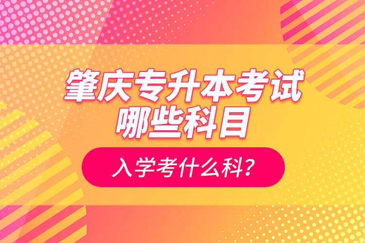 肇慶專升本考試哪些科目？入學(xué)考什么科？