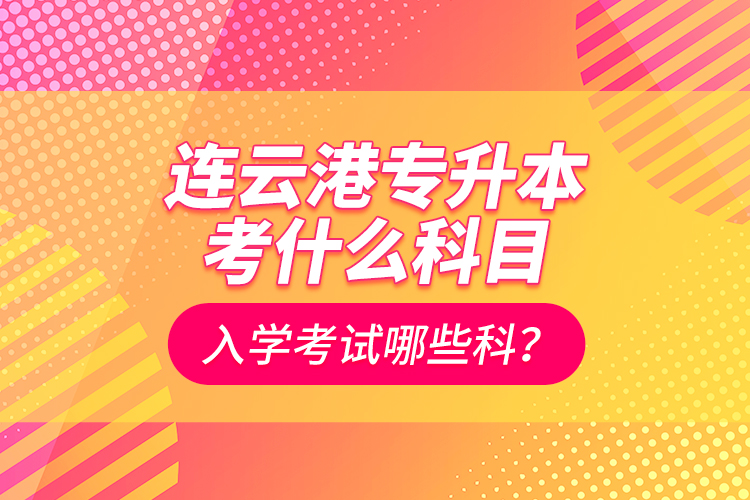 連云港專升本考什么科目？入學考試哪些科？