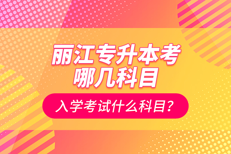 麗江專升本考哪幾科目？入學(xué)考試什么科目？