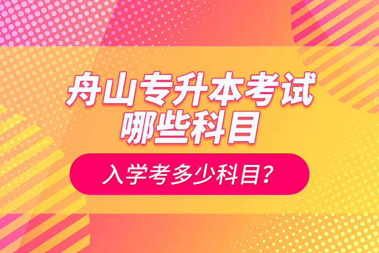 舟山專升本考試哪些科目？入學(xué)考多少科目？