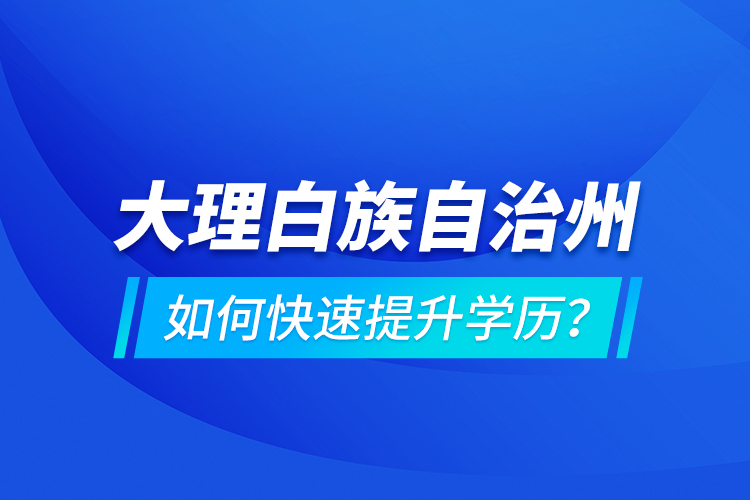大理白族自治州如何快速提升學歷？
