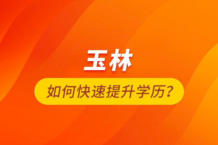 玉林如何快速提升學(xué)歷？