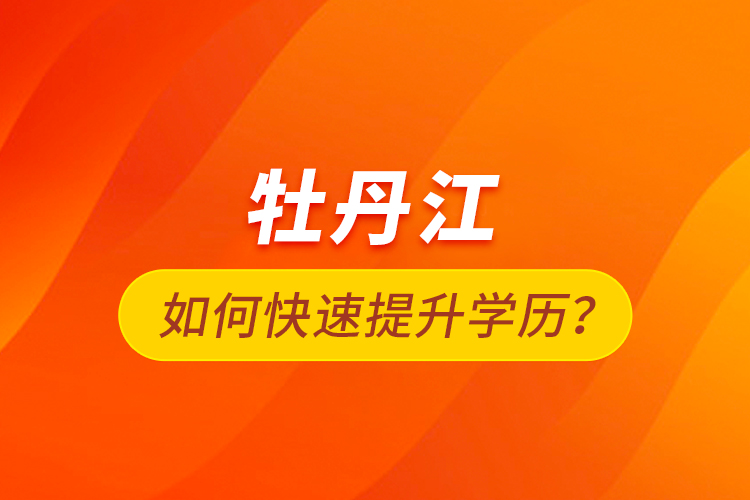 牡丹江如何快速提升學(xué)歷？