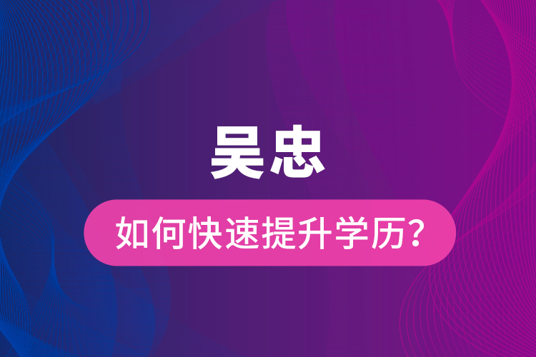 吳忠如何快速提升學(xué)歷？