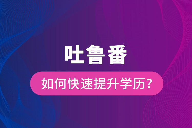 吐魯番如何快速提升學(xué)歷？