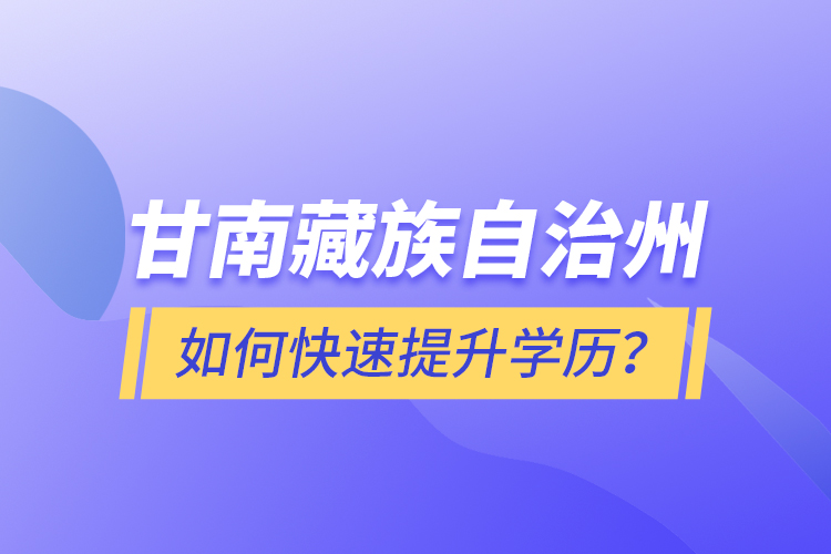甘南藏族自治州如何快速提升學歷?