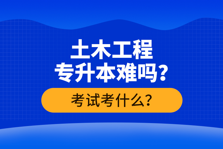 土木工程專升本難嗎？考試考什么？