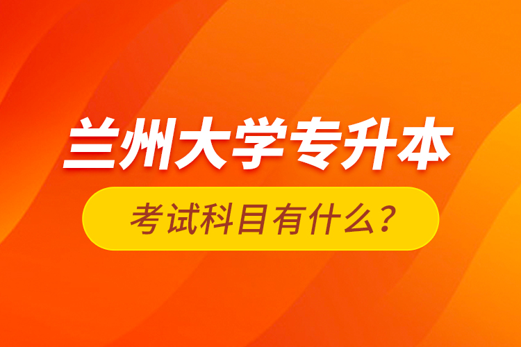 蘭州大學專升本考試科目有什么？