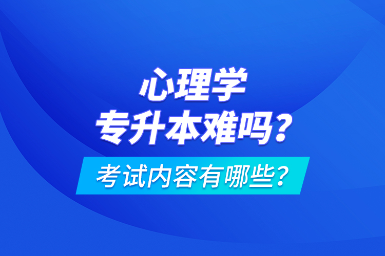 心理學(xué)專(zhuān)升本難嗎？考試內(nèi)容有哪些？