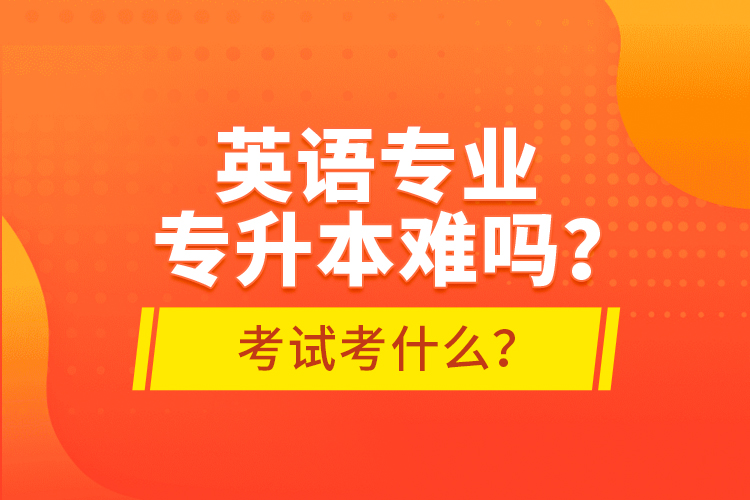 英語專業(yè)專升本難嗎？考試考什么？