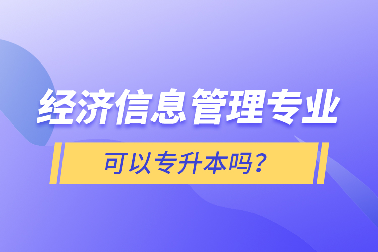 經(jīng)濟信息管理專業(yè)可以專升本嗎？
