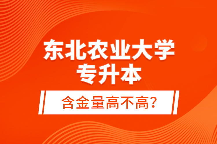 東北農(nóng)業(yè)大學(xué)專升本含金量高不高？