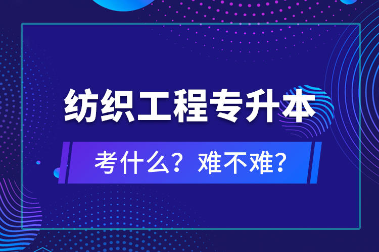 紡織工程專升本考什么？難不難？