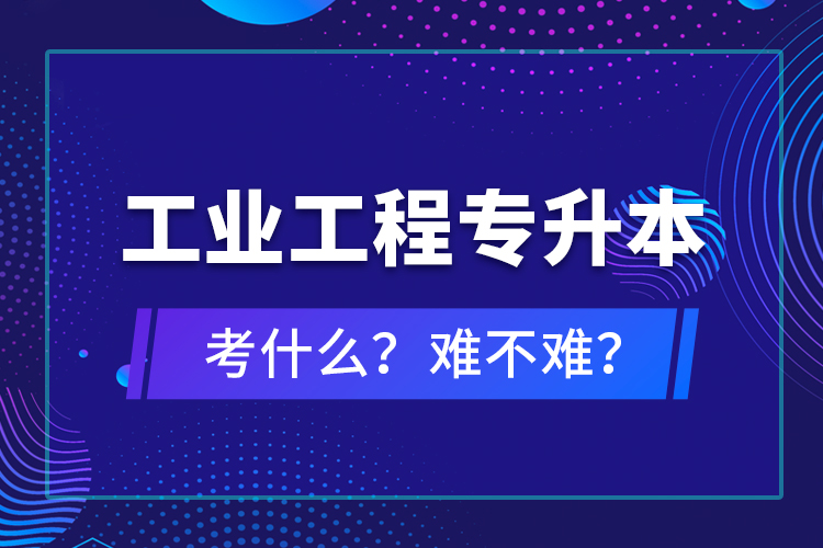 工業(yè)工程專升本考什么？難不難？