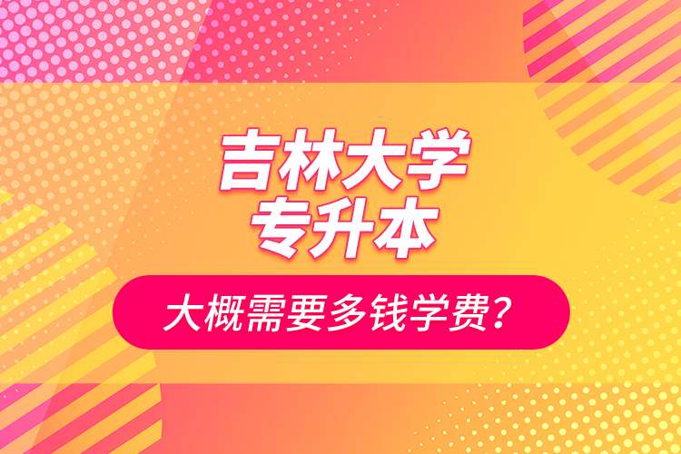 吉林大學專升本大概需要多錢學費?