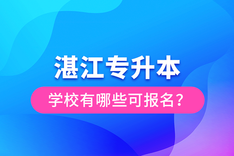 湛江專升本學(xué)校有哪些可報(bào)名？
