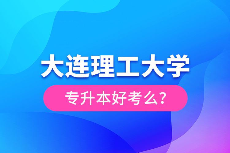 大連理工大學(xué)專升本好考么？