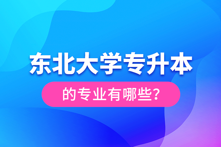 東北大學專升本的專業(yè)有哪些?