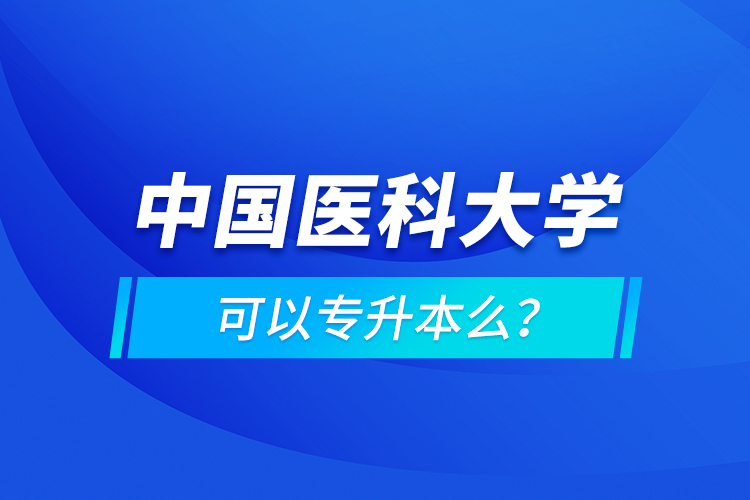 中國醫(yī)科大學可以專升本么？