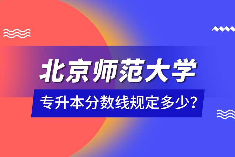 北京師范大學(xué)專升本分?jǐn)?shù)線規(guī)定多少？
