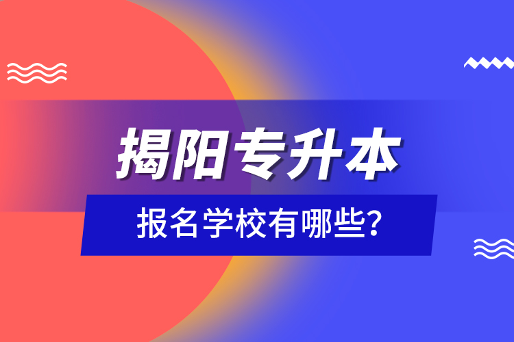 揭陽專升本報名學校有哪些？
