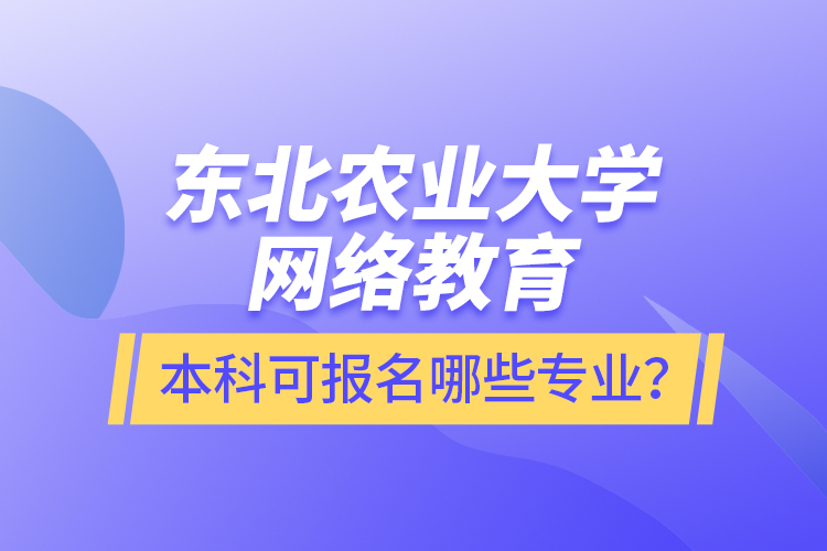 東北農(nóng)業(yè)大學(xué)網(wǎng)絡(luò)教育本科可報名哪些專業(yè)？