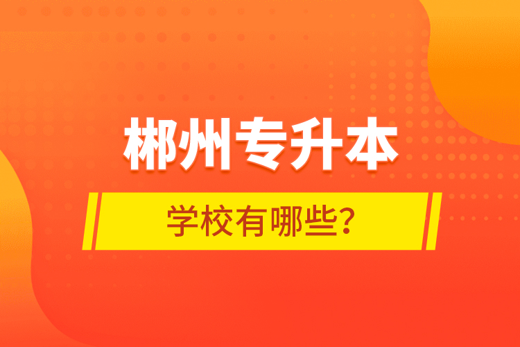 郴州專(zhuān)升本學(xué)校有哪些？