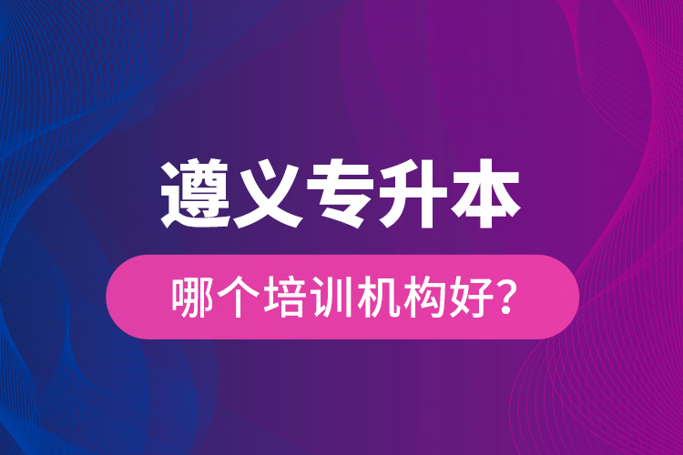 遵義專升本哪個培訓(xùn)機(jī)構(gòu)好？