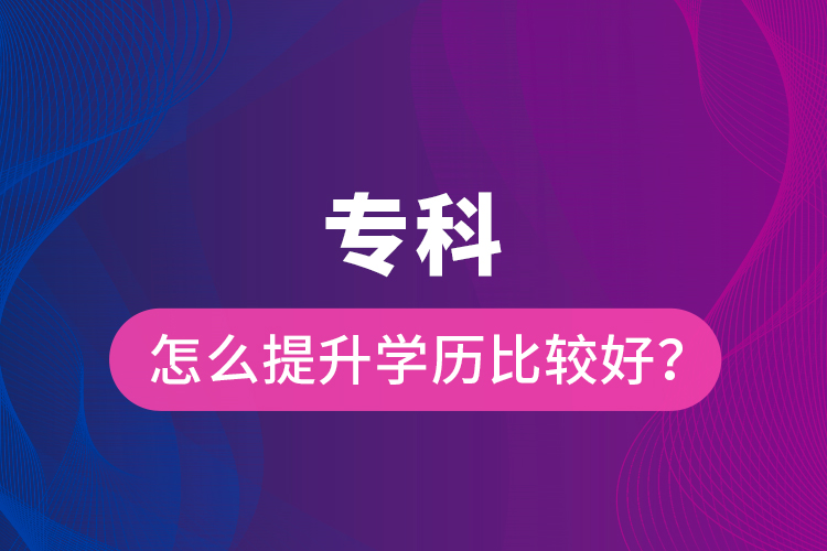 專科怎么提升學(xué)歷比較好？