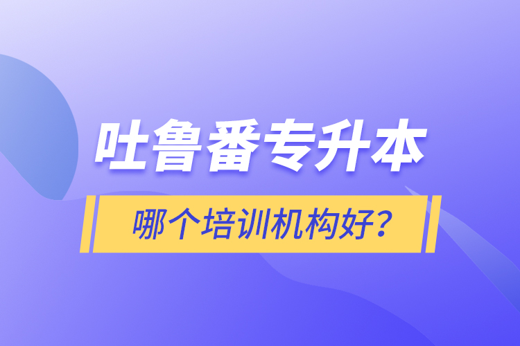 吐魯番專升本哪個培訓機構好？