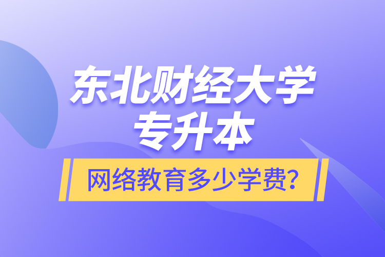 東北財經大學專升本網絡教育多少學費？