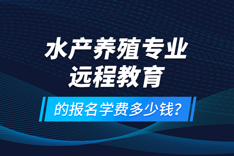 水產(chǎn)養(yǎng)殖專業(yè)遠程教育的報名學費多少錢？