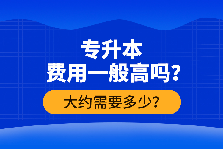 專升本費(fèi)用一般高嗎？大約需要多少？