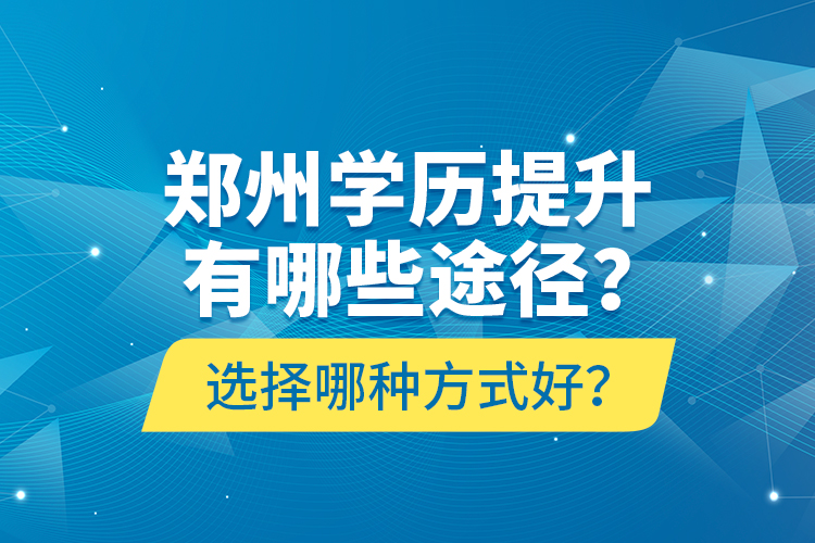 鄭州學歷提升有哪些途徑？選擇哪種方式好？