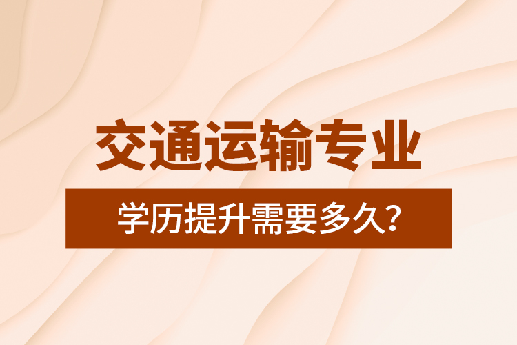 交通運(yùn)輸專業(yè)學(xué)歷提升需要多久？