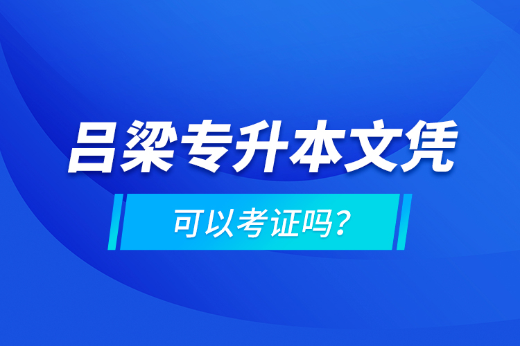 呂梁專升本文憑可以考證嗎？