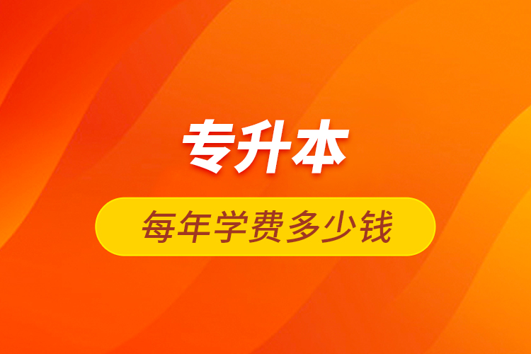 專升本每年學(xué)費(fèi)多少錢