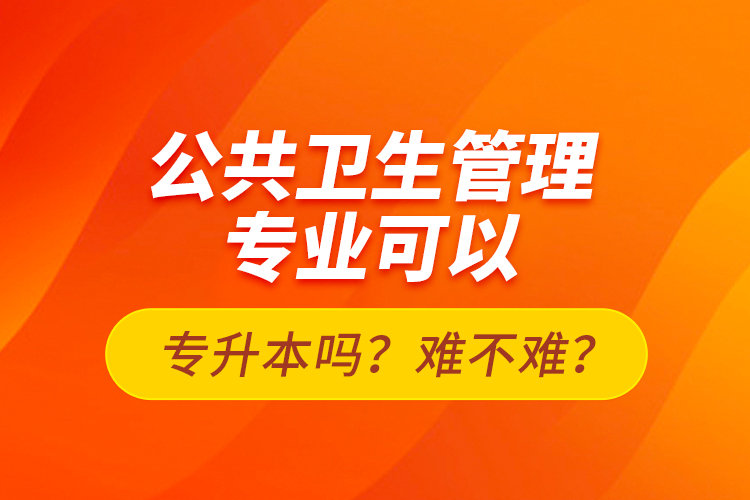 公共衛(wèi)生管理專(zhuān)業(yè)可以專(zhuān)升本嗎？難不難？