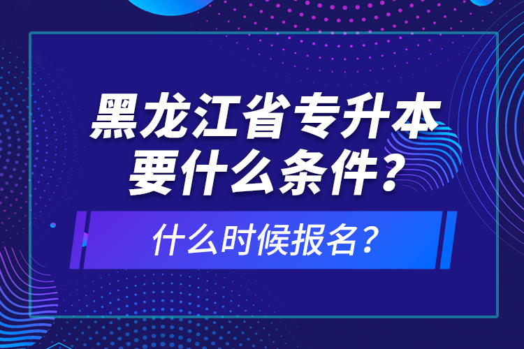 黑龍江省專升本要什么條件？什么時候報名？